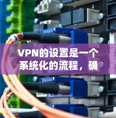 VPN的设置是一个系统化的流程，确保数据传输安全和控制。以下是一步步的指南，帮助您顺利完成设置