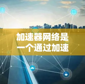 加速器网络是一个通过加速器实现网络性能提升的技术,主要涉及多个核心任务的加速。以下是对其的核心知识点的详细解释 加速器网络是一个通过加速器实现网络性能提升的技术,主要涉及多个核心任务的加速。以下是对其的核心知识点的详细解释