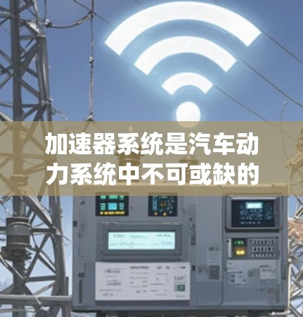 加速器系统是汽车动力系统中不可或缺的一部分,负责将发动机的油门信号传递到驱动轮和驱动带。以下是对加速器系统的要求和理解 加速器系统是汽车动力系统中不可或缺的一部分,负责将发动机的油门信号传递到驱动轮和驱动带。以下是对加速器系统的要求和理解