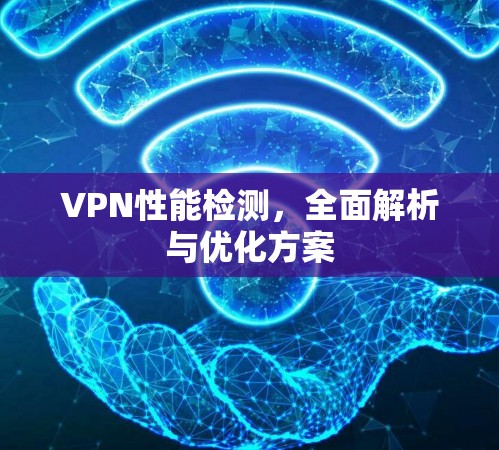 VPN性能检测,全面解析与优化方案 VPN性能检测,全面解析与优化方案