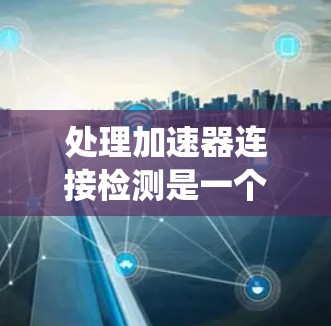 处理加速器连接检测是一个系统的过程，涉及获取数据、检查连接、校准和报告结果。以下是分步指南