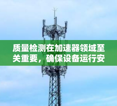 质量检测在加速器领域至关重要,确保设备运行安全和高效。以下是质量检测的关键点和步骤 质量检测在加速器领域至关重要,确保设备运行安全和高效。以下是质量检测的关键点和步骤