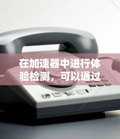 在加速器中进行体验检测，可以通过以下步骤系统化地进行