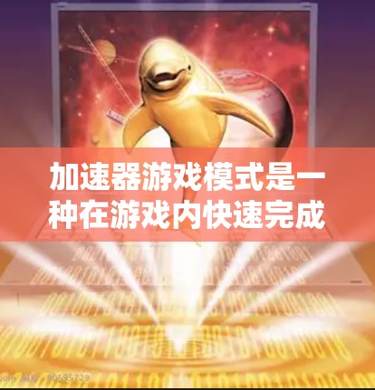 加速器游戏模式是一种在游戏内快速完成任务的设定，通过利用隐藏资源或快捷方式来提高时间效率。以下是关于加速器游戏模式的详细解释