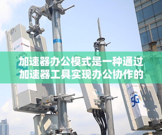 加速器办公模式是一种通过加速器工具实现办公协作的公司模式，主要包括以下特点和分析