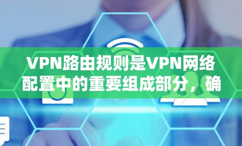VPN路由规则是VPN网络配置中的重要组成部分，确保用户的信息正确发送到目标服务器。以下是详细的VPN路由规则，帮助您更好地配置网络