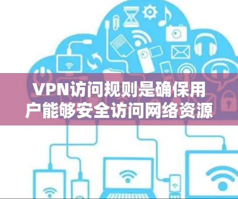 VPN访问规则是确保用户能够安全访问网络资源的重要措施,以下是对这些规则的详细总结 VPN访问规则是确保用户能够安全访问网络资源的重要措施,以下是对这些规则的详细总结