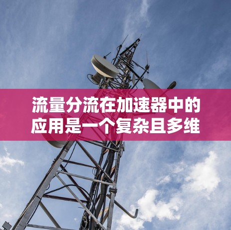 流量分流在加速器中的应用是一个复杂且多维的概念，涉及到硬件设计、算法优化和性能提升等多个方面。以下是对该主题的分步解释