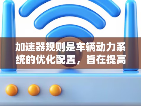 加速器规则是车辆动力系统的优化配置,旨在提高车辆在高速行驶时的油耗。以下是详细的加速器规则配置步骤 加速器规则是车辆动力系统的优化配置,旨在提高车辆在高速行驶时的油耗。以下是详细的加速器规则配置步骤