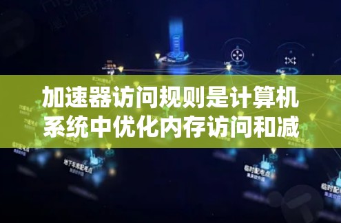 加速器访问规则是计算机系统中优化内存访问和减少I/O操作的机制，旨在提高系统性能和效率。以下是关于加速器访问规则的详细解释