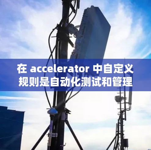 在 accelerator 中自定义规则是自动化测试和管理器管理的重要功能。以下是对如何在 accelerator 中自定义规则的系统性学习和总结 在 accelerator 中自定义规则是自动化测试和管理器管理的重要功能。以下是对如何在 accelerator 中自定义规则的系统性学习和总结