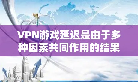VPN游戏延迟是由于多种因素共同作用的结果,具体包括但不限于以下几点 VPN游戏延迟是由于多种因素共同作用的结果,具体包括但不限于以下几点