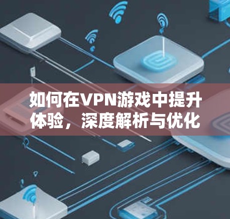 如何在VPN游戏中提升体验，深度解析与优化建议