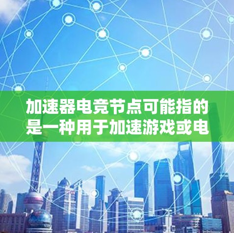 加速器电竞节点可能指的是一种用于加速游戏或电竞比赛的硬件设备或软件工具。以下是关于加速器电竞节点的一些信息 加速器电竞节点可能指的是一种用于加速游戏或电竞比赛的硬件设备或软件工具。以下是关于加速器电竞节点的一些信息