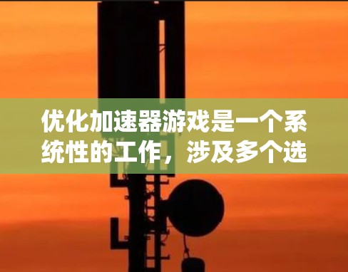 优化加速器游戏是一个系统性的工作，涉及多个选项和技巧，需要仔细选择和应用。以下是一个有条理的优化步骤指南