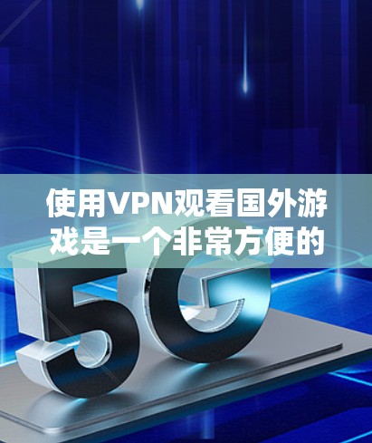 使用VPN观看国外游戏是一个非常方便的选择，尤其是在需要娱乐或学习的情况下。以下是一些详细的步骤和注意事项，帮助你更好地使用VPN观看国外游戏