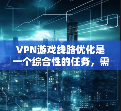 VPN游戏线路优化是一个综合性的任务，需要从多个方面进行全面考虑，以确保VPN连接的稳定、性能高、安全且用户体验好。以下是优化VPN游戏线路的关键步骤和建议