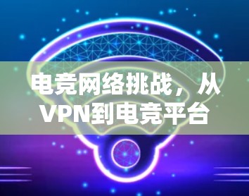 电竞网络挑战，从VPN到电竞平台的直线连接