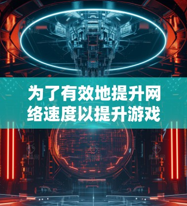 为了有效地提升网络速度以提升游戏体验，可以按照以下步骤操作