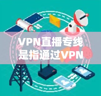 VPN直播专线是指通过VPN技术实现的在线直播服务,用户可以通过这些服务观看其他国家或地区的直播内容。以下是关于VPN直播的一些关键信息和建议 VPN直播专线是指通过VPN技术实现的在线直播服务,用户可以通过这些服务观看其他国家或地区的直播内容。以下是关于VPN直播的一些关键信息和建议