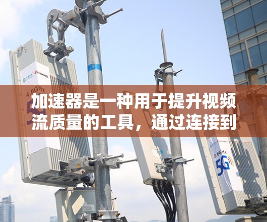 加速器是一种用于提升视频流质量的工具,通过连接到视频流的网络或上传视频流信息,后由加速器提升流质和格式。以下是对加速器的详细分析和使用指南 加速器是一种用于提升视频流质量的工具,通过连接到视频流的网络或上传视频流信息,后由加速器提升流质和格式。以下是对加速器的详细分析和使用指南
