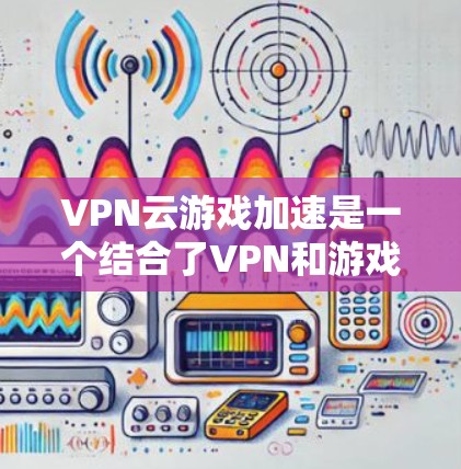 VPN云游戏加速是一个结合了VPN和游戏加速的解决方案,通过在目标服务器上运行已经下载的游戏来提升游戏性能的方法。以下是详细的步骤和思考 VPN云游戏加速是一个结合了VPN和游戏加速的解决方案,通过在目标服务器上运行已经下载的游戏来提升游戏性能的方法。以下是详细的步骤和思考