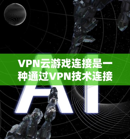 VPN云游戏连接是一种通过VPN技术连接到游戏服务器的技术，旨在保护个人隐私并避免网络攻击。以下是详细步骤和注意事项