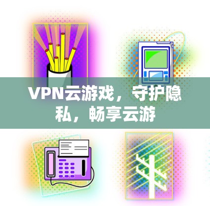 VPN云游戏,守护隐私,畅享云游 VPN云游戏,守护隐私,畅享云游