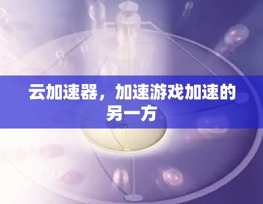 云加速器，加速游戏加速的另一方