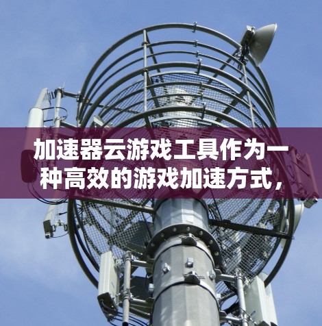加速器云游戏工具作为一种高效的游戏加速方式，通过云技术实现游戏性能提升。以下是对该工具的详细分析和推荐