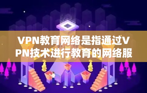 VPN教育网络是指通过VPN技术进行教育的网络服务，旨在提供远程教育资源、在线课程或教学辅助。以下是关于VPN教育网络的一些关键点和信息