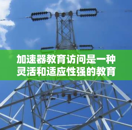加速器教育访问是一种灵活和适应性强的教育模式,通过多样的教学方法和互动,帮助学生更快地掌握知识,适应快速变化的环境。以下是对加速器教育访问的详细分析 加速器教育访问是一种灵活和适应性强的教育模式,通过多样的教学方法和互动,帮助学生更快地掌握知识,适应快速变化的环境。以下是对加速器教育访问的详细分析