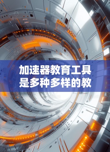 加速器教育工具是多种多样的教育资源,旨在提高学习效率并帮助学生更好地掌握知识。以下是一些主要的加速器教育工具及其特点 加速器教育工具是多种多样的教育资源,旨在提高学习效率并帮助学生更好地掌握知识。以下是一些主要的加速器教育工具及其特点