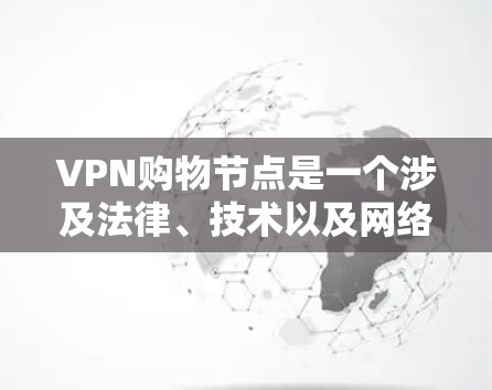 VPN购物节点是一个涉及法律、技术以及网络安全的复杂概念，其使用需要谨慎处理以避免法律问题和网络安全风险。以下是对 VPN 购物节点的详细分析