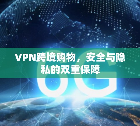 VPN跨境购物,安全与隐私的双重保障 VPN跨境购物,安全与隐私的双重保障