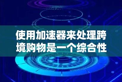 使用加速器来处理跨境购物是一个综合性的策略,涉及多方面的考虑和权衡。以下是对加速器在跨境购物中的应用和注意事项的详细总结 使用加速器来处理跨境购物是一个综合性的策略,涉及多方面的考虑和权衡。以下是对加速器在跨境购物中的应用和注意事项的详细总结