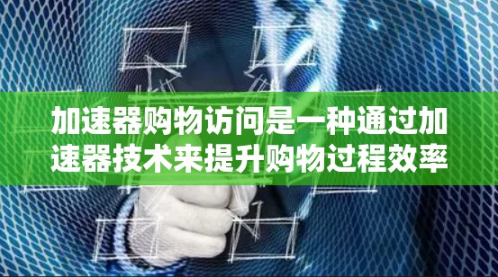 加速器购物访问是一种通过加速器技术来提升购物过程效率的方法，旨在快速访问和加载购物页面，减少用户在购物时所需的时间和精力。以下是对这一概念的详细总结
