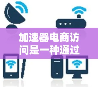 加速器电商访问是一种通过技术手段优化电商页面,提升用户体验和运营效率的方法。以下是关于加速器电商访问的详细信息 加速器电商访问是一种通过技术手段优化电商页面,提升用户体验和运营效率的方法。以下是关于加速器电商访问的详细信息
