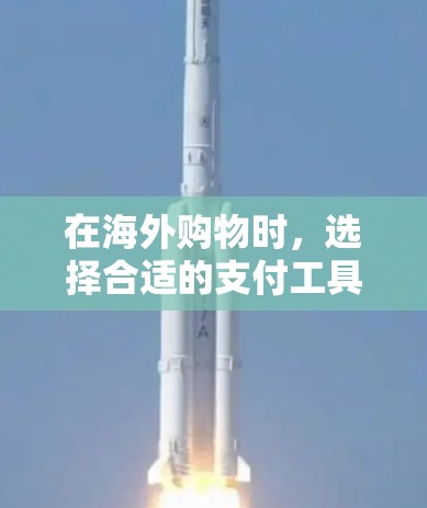 在海外购物时，选择合适的支付工具可以节省时间和费用。以下是一些常用的海外支付工具和注意事项