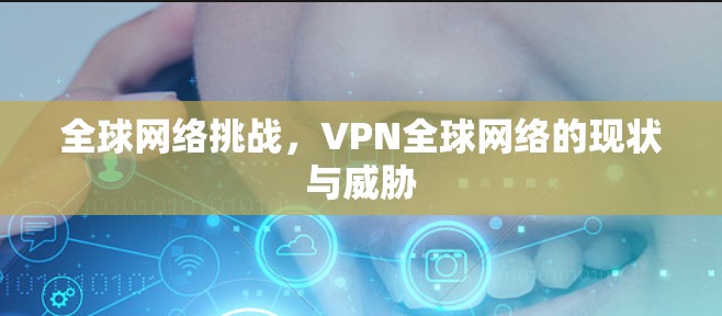 全球网络挑战,VPN全球网络的现状与威胁 全球网络挑战,VPN全球网络的现状与威胁