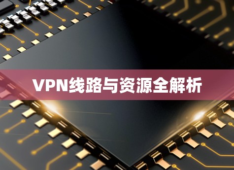 VPN线路与资源全解析 VPN线路与资源全解析