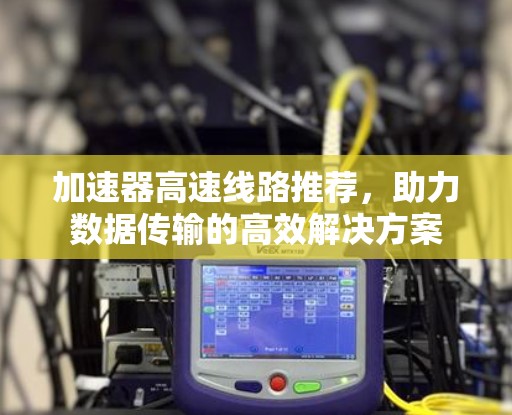 加速器高速线路推荐,助力数据传输的高效解决方案 加速器高速线路推荐,助力数据传输的高效解决方案
