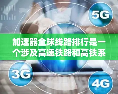 加速器全球线路排行是一个涉及高速铁路和高铁系统的重要领域，旨在评估全球范围内不同加速器的性能和适用性。以下是对该主题的分步解释