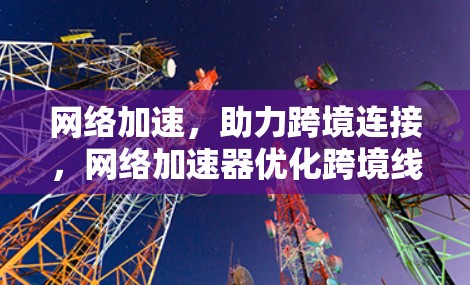 网络加速,助力跨境连接,网络加速器优化跨境线路 网络加速,助力跨境连接,网络加速器优化跨境线路