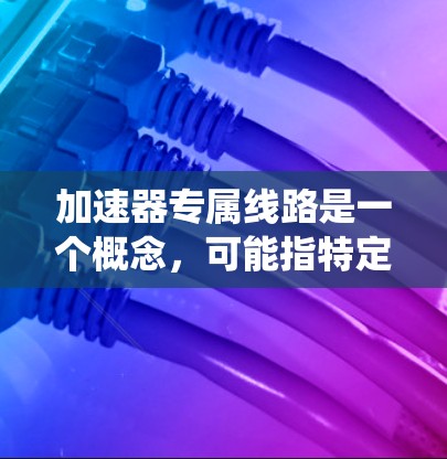 加速器专属线路是一个概念，可能指特定的设计或技术应用，用于加速车辆或交通系统。以下是对这个概念的详细介绍