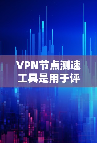 VPN节点测速工具是用于评估和优化VPN服务器连接速度的工具，帮助确保网络稳定性和高效性。以下是对该主题的分步解释