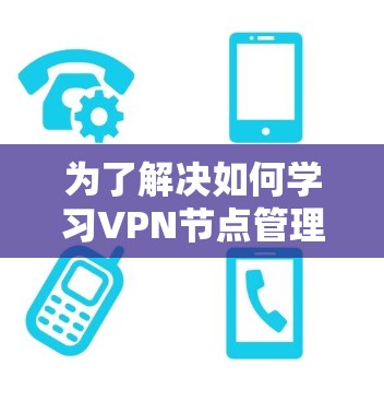 为了解决如何学习VPN节点管理工具的问题,以下是一个有条理的指南,涵盖基本知识、工具介绍、使用方法和安全配置等内容 为了解决如何学习VPN节点管理工具的问题,以下是一个有条理的指南,涵盖基本知识、工具介绍、使用方法和安全配置等内容