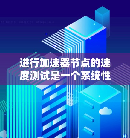 进行加速器节点的速度测试是一个系统性的过程，旨在评估其性能和稳定性。以下是一个有条理的总结，涵盖所需步骤和关键点