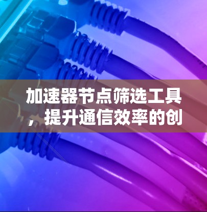 加速器节点筛选工具，提升通信效率的创新解决方案