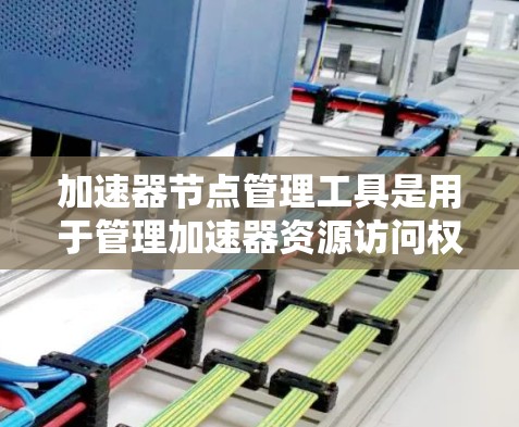 加速器节点管理工具是用于管理加速器资源访问权限的工具,以便用户只访问特定资源,以提高效率。以下是对这些工具的详细总结和使用指南 加速器节点管理工具是用于管理加速器资源访问权限的工具,以便用户只访问特定资源,以提高效率。以下是对这些工具的详细总结和使用指南